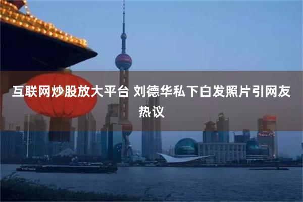 互联网炒股放大平台 刘德华私下白发照片引网友热议