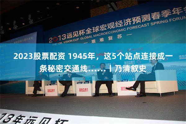 2023股票配资 1945年，这5个站点连接成一条秘密交通线……丨乃清叙史