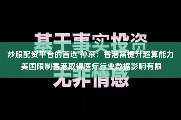 炒股配资平台的首选 孙东：香港需提升超算能力 美国限制香港取得医疗行业数据影响有限