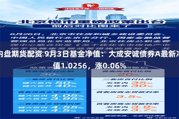 内盘期货配资 9月3日基金净值：大成安诚债券A最新净值1.0256，涨0.06%