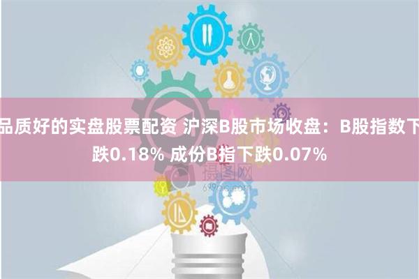 品质好的实盘股票配资 沪深B股市场收盘：B股指数下跌0.18% 成份B指下跌0.07%