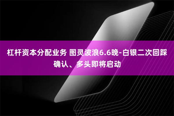 杠杆资本分配业务 图灵波浪6.6晚-白银二次回踩确认、多头即将启动