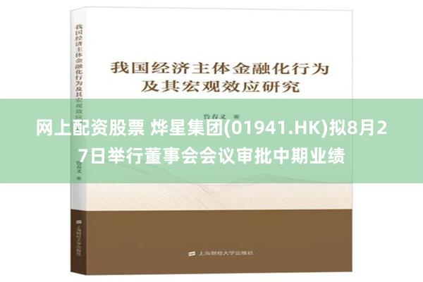 网上配资股票 烨星集团(01941.HK)拟8月27日举行董事会会议审批中期业绩