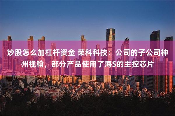 炒股怎么加杠杆资金 荣科科技：公司的子公司神州视翰，部分产品使用了海S的主控芯片