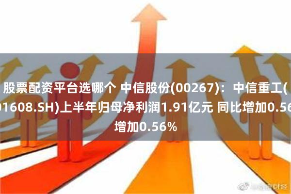 股票配资平台选哪个 中信股份(00267)：中信重工(601608.SH)上半年归母净利润1.91亿元 同比增加0.56%