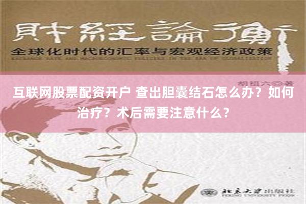 互联网股票配资开户 查出胆囊结石怎么办？如何治疗？术后需要注意什么？