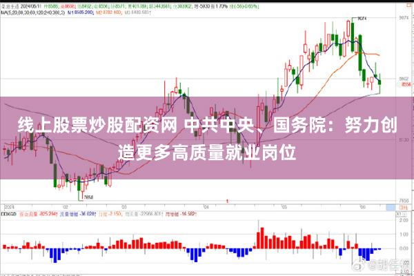 线上股票炒股配资网 中共中央、国务院：努力创造更多高质量就业岗位