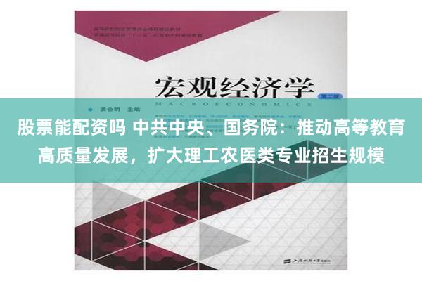 股票能配资吗 中共中央、国务院：推动高等教育高质量发展，扩大理工农医类专业招生规模