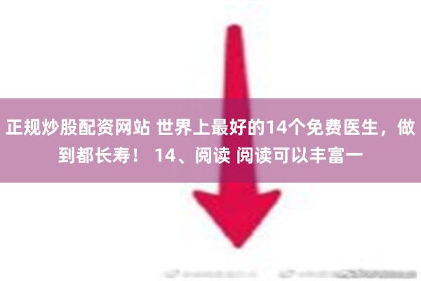 正规炒股配资网站 世界上最好的14个免费医生，做到都长寿！ 14、阅读 阅读可以丰富一