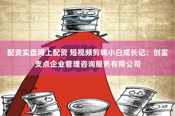 配资实盘网上配资 短视频剪辑小白成长记：创富支点企业管理咨询服务有限公司