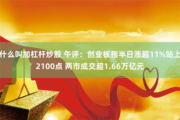 什么叫加杠杆炒股 午评：创业板指半日涨超11%站上2100点 两市成交超1.66万亿元