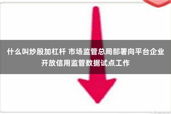 什么叫炒股加杠杆 市场监管总局部署向平台企业开放信用监管数据试点工作