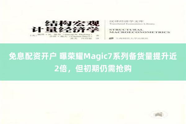 免息配资开户 曝荣耀Magic7系列备货量提升近2倍，但初期仍需抢购