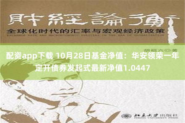 配资app下载 10月28日基金净值：华安领荣一年定开债券发起式最新净值1.0447