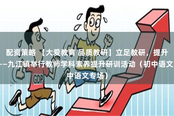 配资策略 【大爱教育 品质教研】立足教研，提升素养——九江镇举行教师学科素养提升研训活动（初中语文专场）