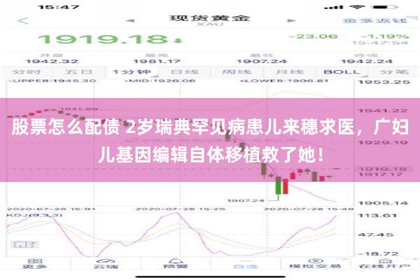 股票怎么配债 2岁瑞典罕见病患儿来穗求医，广妇儿基因编辑自体移植救了她！