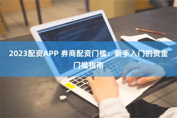 2023配资APP 券商配资门槛：新手入门的资金门槛指南