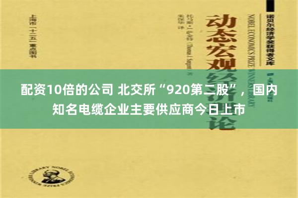 配资10倍的公司 北交所“920第二股”，国内知名电缆企业主要供应商今日上市