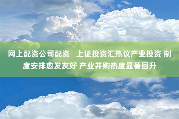 网上配资公司配资   上证投资汇热议产业投资 制度安排愈发友好 产业并购热度显著回升