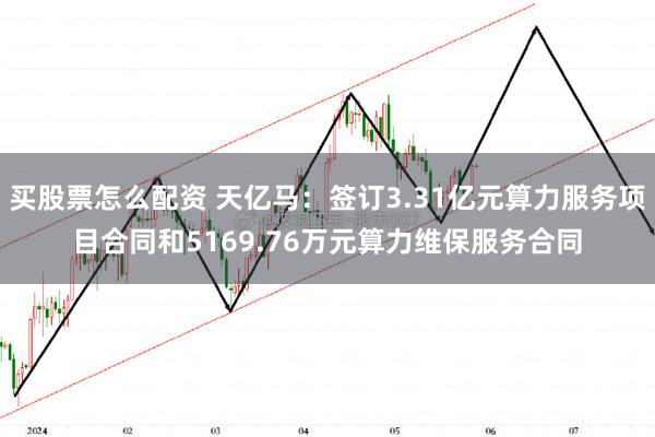 买股票怎么配资 天亿马：签订3.31亿元算力服务项目合同和5169.76万元算力维保服务合同