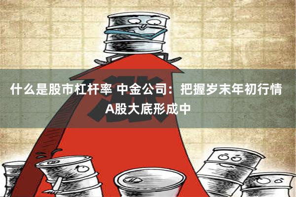 什么是股市杠杆率 中金公司：把握岁末年初行情 A股大底形成中