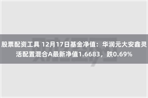 股票配资工具 12月17日基金净值：华润元大安鑫灵活配置混合A最新净值1.6683，跌0.69%