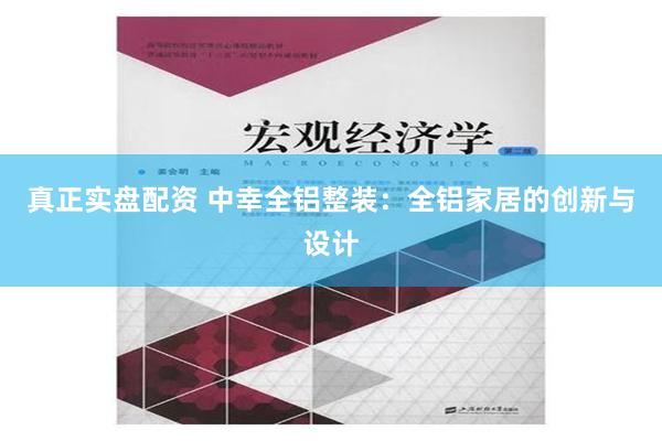 真正实盘配资 中幸全铝整装：全铝家居的创新与设计