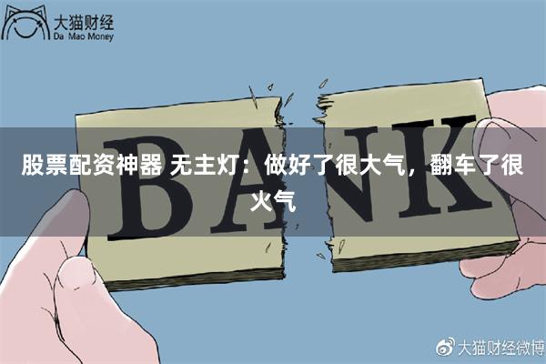 股票配资神器 无主灯：做好了很大气，翻车了很火气