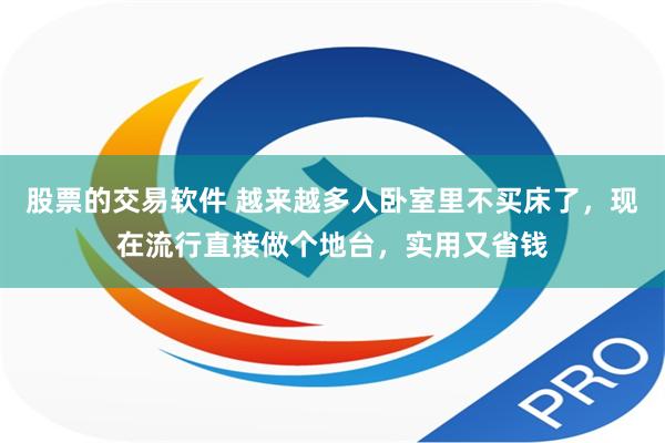 股票的交易软件 越来越多人卧室里不买床了，现在流行直接做个地台，实用又省钱