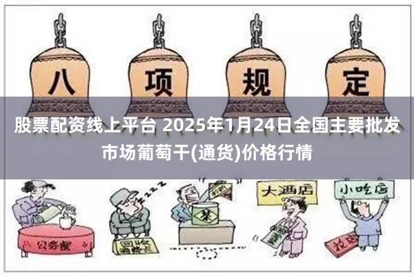 股票配资线上平台 2025年1月24日全国主要批发市场葡萄干(通货)价格行情