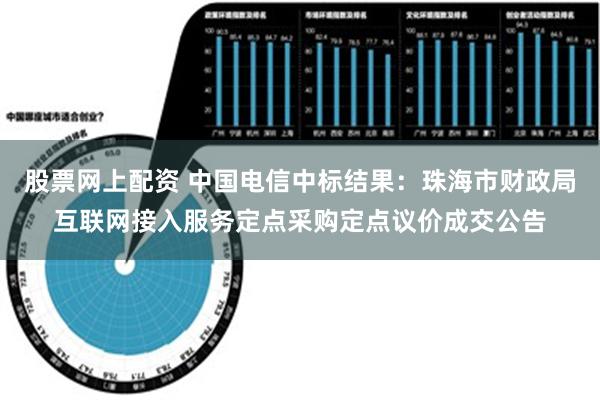 股票网上配资 中国电信中标结果：珠海市财政局互联网接入服务定点采购定点议价成交公告