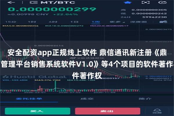 安全配资app正规线上软件 鼎信通讯新注册《鼎信管理平台销售系统软件V1.0》等4个项目的软件著作权