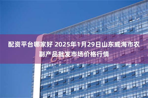 配资平台哪家好 2025年1月29日山东威海市农副产品批发市场价格行情