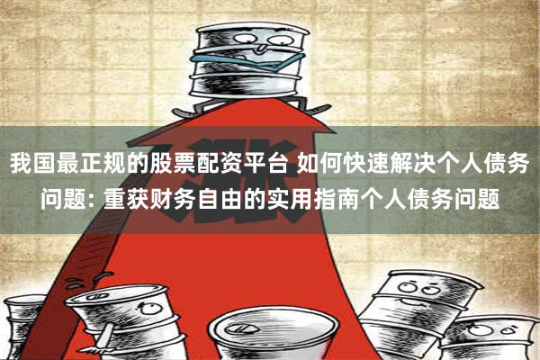 我国最正规的股票配资平台 如何快速解决个人债务问题: 重获财务自由的实用指南个人债务问题