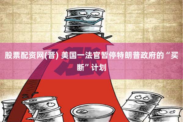 股票配资网(晋) 美国一法官暂停特朗普政府的“买断”计划