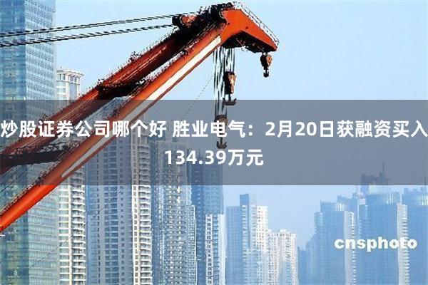 炒股证券公司哪个好 胜业电气：2月20日获融资买入134.39万元