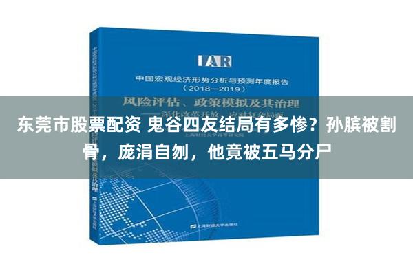 东莞市股票配资 鬼谷四友结局有多惨？孙膑被割骨，庞涓自刎，他竟被五马分尸