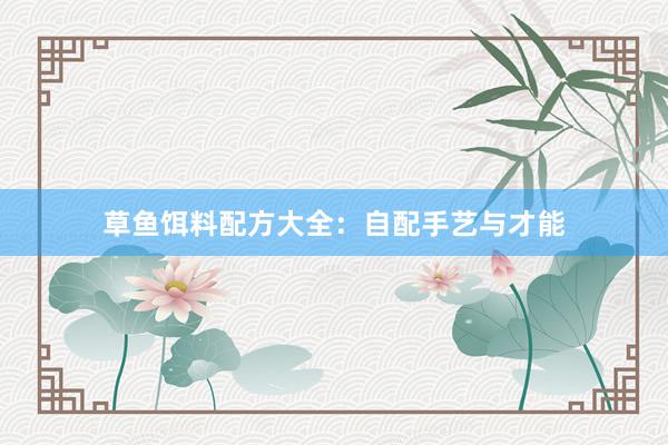 草鱼饵料配方大全：自配手艺与才能